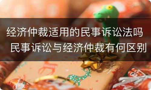 经济仲裁适用的民事诉讼法吗 民事诉讼与经济仲裁有何区别