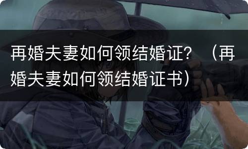 再婚夫妻如何领结婚证？（再婚夫妻如何领结婚证书）