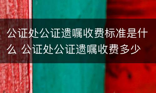 公证处公证遗嘱收费标准是什么 公证处公证遗嘱收费多少