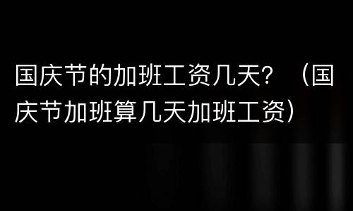 国庆节的加班工资几天？（国庆节加班算几天加班工资）