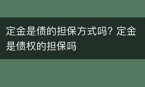定金是债的担保方式吗? 定金是债权的担保吗