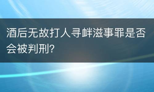 酒后无故打人寻衅滋事罪是否会被判刑？