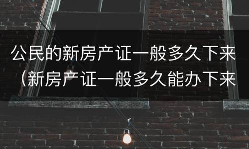 公民的新房产证一般多久下来（新房产证一般多久能办下来）