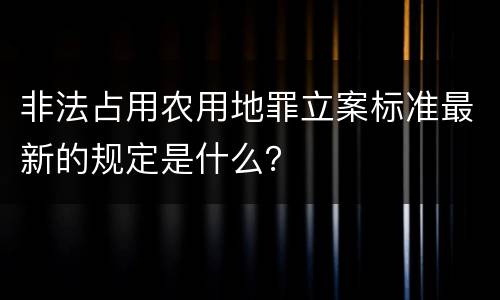 非法占用农用地罪立案标准最新的规定是什么？