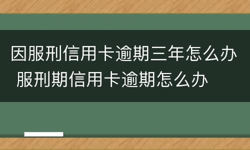 因服刑信用卡逾期三年怎么办 服刑期信用卡逾期怎么办