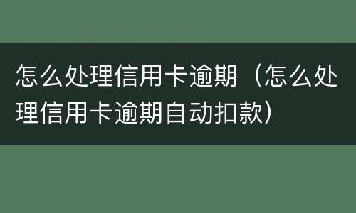 怎么处理信用卡逾期（怎么处理信用卡逾期自动扣款）