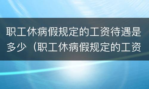 职工休病假规定的工资待遇是多少（职工休病假规定的工资待遇是多少啊）