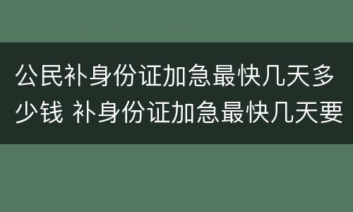 公民补身份证加急最快几天多少钱 补身份证加急最快几天要多少钱