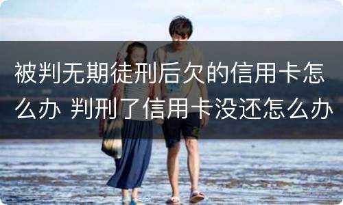 被判无期徒刑后欠的信用卡怎么办 判刑了信用卡没还怎么办