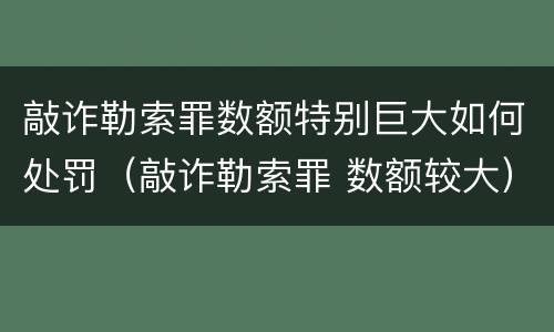 敲诈勒索罪数额特别巨大如何处罚（敲诈勒索罪 数额较大）