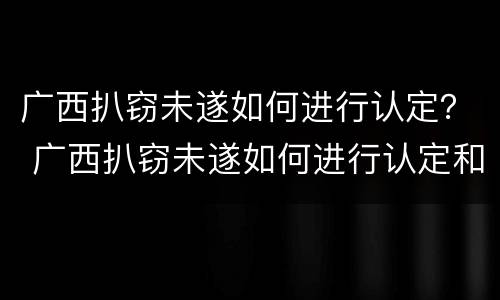 广西扒窃未遂如何进行认定？ 广西扒窃未遂如何进行认定和处理
