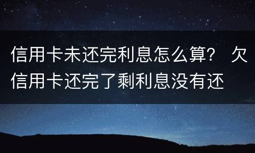 信用卡未还完利息怎么算？ 欠信用卡还完了剩利息没有还