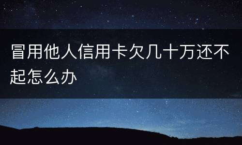 冒用他人信用卡欠几十万还不起怎么办