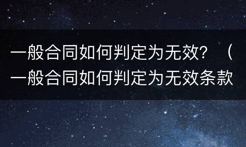 一般合同如何判定为无效？（一般合同如何判定为无效条款）