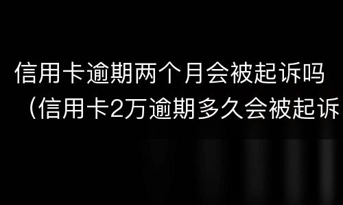 信用卡逾期两个月会被起诉吗（信用卡2万逾期多久会被起诉）