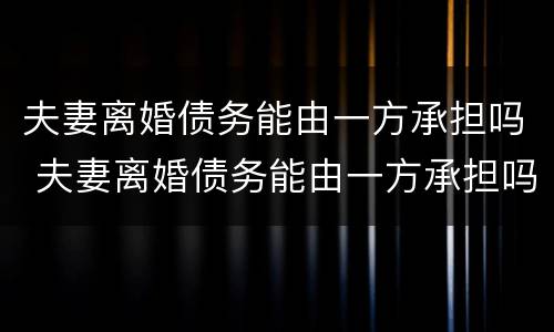 夫妻离婚债务能由一方承担吗 夫妻离婚债务能由一方承担吗