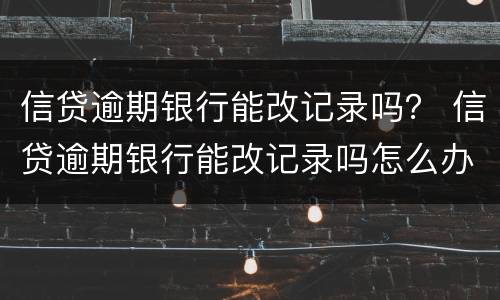 信贷逾期银行能改记录吗？ 信贷逾期银行能改记录吗怎么办