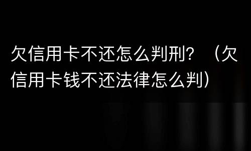 欠信用卡不还怎么判刑？（欠信用卡钱不还法律怎么判）