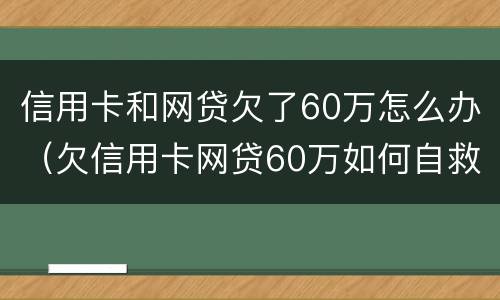 信用卡和网贷欠了60万怎么办（欠信用卡网贷60万如何自救）