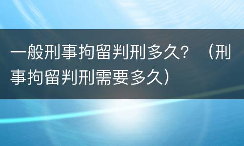 一般刑事拘留判刑多久？（刑事拘留判刑需要多久）