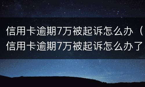 信用卡逾期7万被起诉怎么办（信用卡逾期7万被起诉怎么办了）