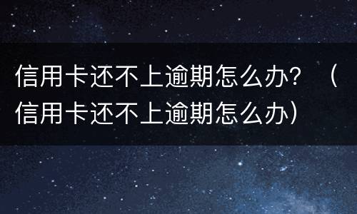 信用卡还不上逾期怎么办？（信用卡还不上逾期怎么办）