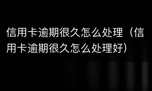 信用卡逾期很久怎么处理（信用卡逾期很久怎么处理好）