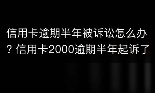 信用卡逾期半年被诉讼怎么办? 信用卡2000逾期半年起诉了怎么处理