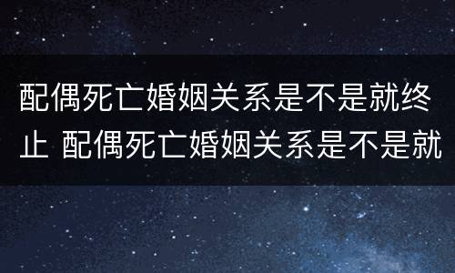 配偶死亡婚姻关系是不是就终止 配偶死亡婚姻关系是不是就终止关系了