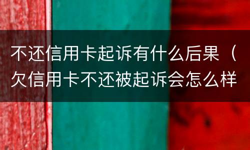 不还信用卡起诉有什么后果（欠信用卡不还被起诉会怎么样）