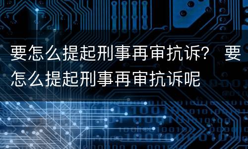 要怎么提起刑事再审抗诉？ 要怎么提起刑事再审抗诉呢