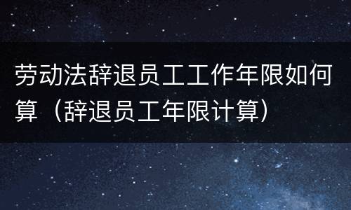 劳动法辞退员工工作年限如何算（辞退员工年限计算）