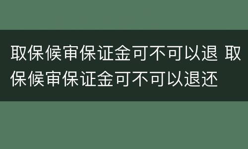 取保候审保证金可不可以退 取保候审保证金可不可以退还