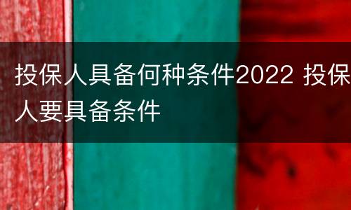 投保人具备何种条件2022 投保人要具备条件
