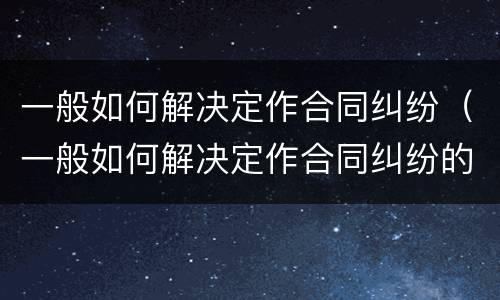一般如何解决定作合同纠纷（一般如何解决定作合同纠纷的问题）