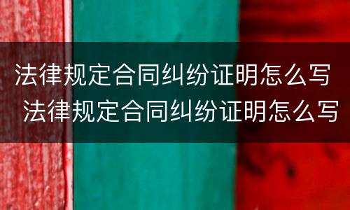 法律规定合同纠纷证明怎么写 法律规定合同纠纷证明怎么写的