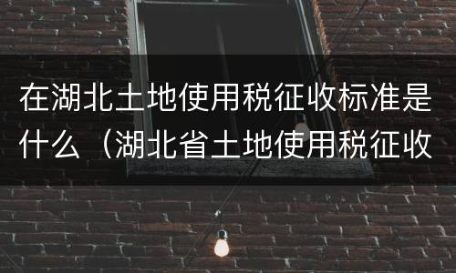 在湖北土地使用税征收标准是什么（湖北省土地使用税征收标准）