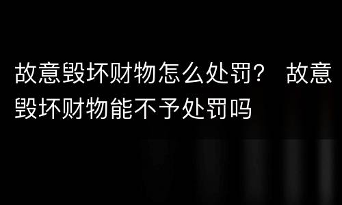故意毁坏财物怎么处罚？ 故意毁坏财物能不予处罚吗