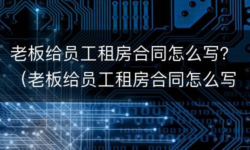 老板给员工租房合同怎么写？（老板给员工租房合同怎么写才有效）