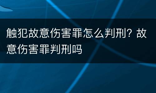 触犯故意伤害罪怎么判刑? 故意伤害罪判刑吗