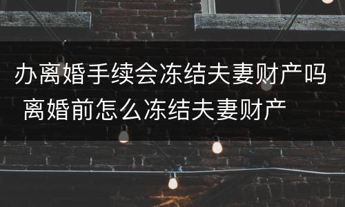 办离婚手续会冻结夫妻财产吗 离婚前怎么冻结夫妻财产