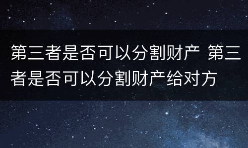 第三者是否可以分割财产 第三者是否可以分割财产给对方