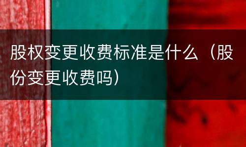 股权变更收费标准是什么（股份变更收费吗）