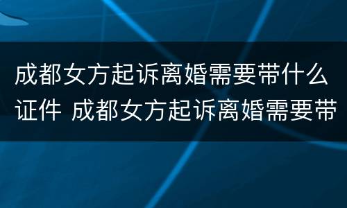 成都女方起诉离婚需要带什么证件 成都女方起诉离婚需要带什么证件和材料
