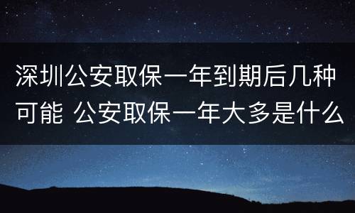 深圳公安取保一年到期后几种可能 公安取保一年大多是什么结果?