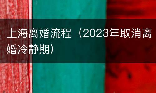 上海离婚流程（2023年取消离婚冷静期）