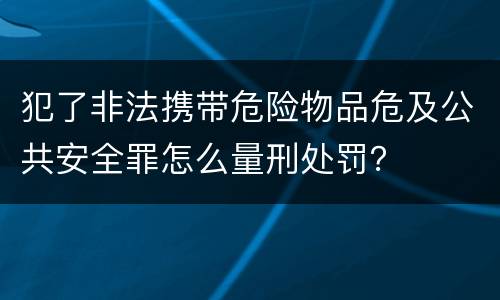 犯了非法携带危险物品危及公共安全罪怎么量刑处罚？