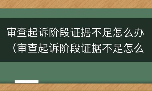 审查起诉阶段证据不足怎么办（审查起诉阶段证据不足怎么办）