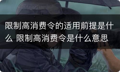 限制高消费令的适用前提是什么 限制高消费令是什么意思