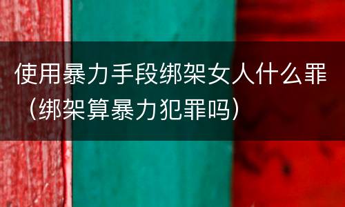 使用暴力手段绑架女人什么罪（绑架算暴力犯罪吗）